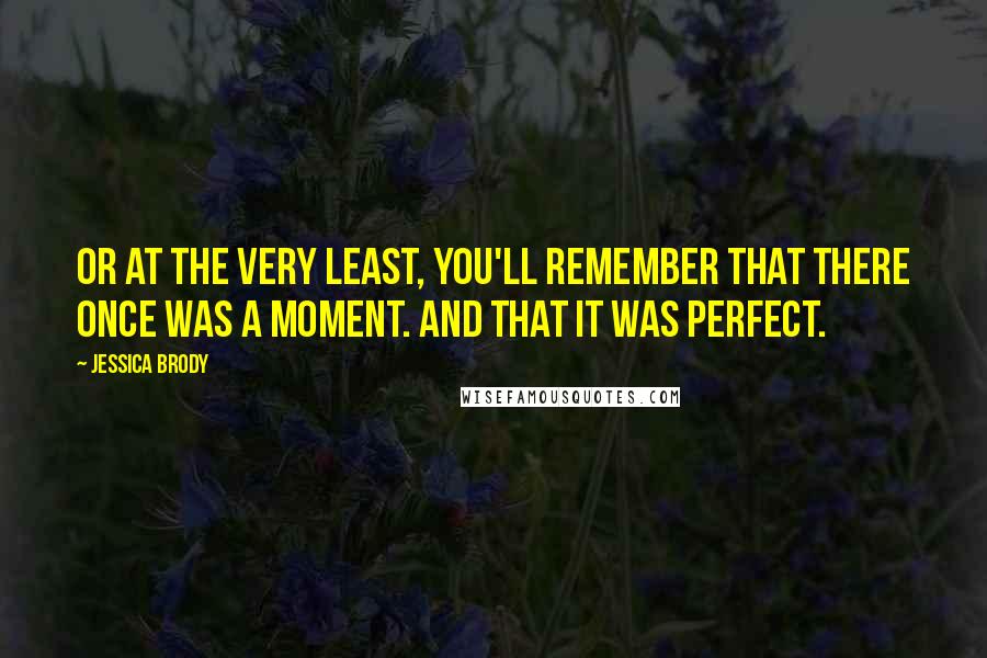 Jessica Brody Quotes: Or at the very least, you'll remember that there once was a moment. And that it was perfect.