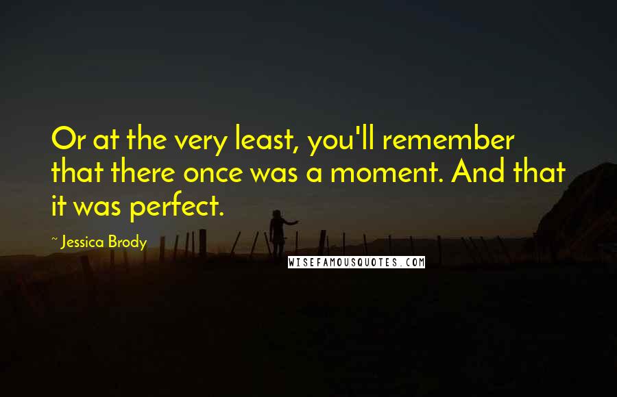 Jessica Brody Quotes: Or at the very least, you'll remember that there once was a moment. And that it was perfect.