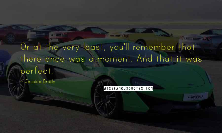 Jessica Brody Quotes: Or at the very least, you'll remember that there once was a moment. And that it was perfect.