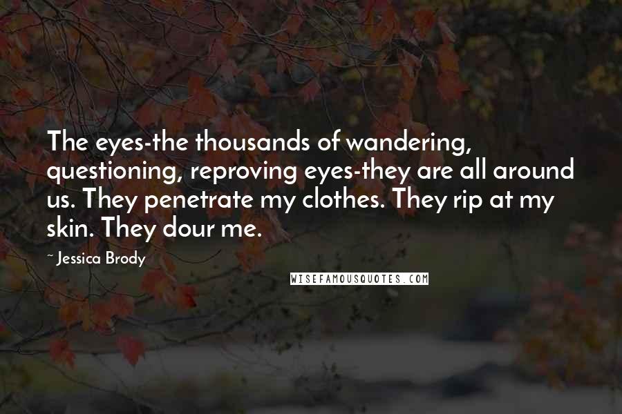 Jessica Brody Quotes: The eyes-the thousands of wandering, questioning, reproving eyes-they are all around us. They penetrate my clothes. They rip at my skin. They dour me.