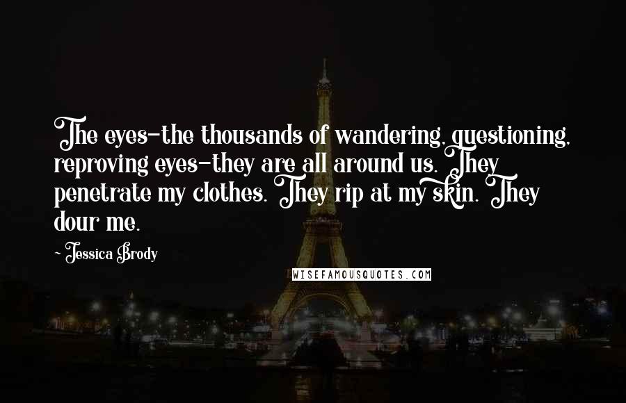 Jessica Brody Quotes: The eyes-the thousands of wandering, questioning, reproving eyes-they are all around us. They penetrate my clothes. They rip at my skin. They dour me.