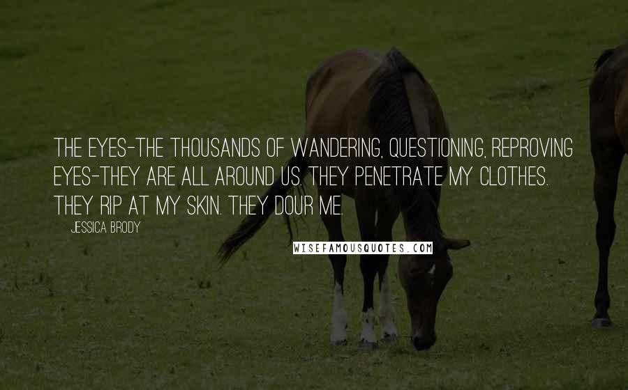 Jessica Brody Quotes: The eyes-the thousands of wandering, questioning, reproving eyes-they are all around us. They penetrate my clothes. They rip at my skin. They dour me.