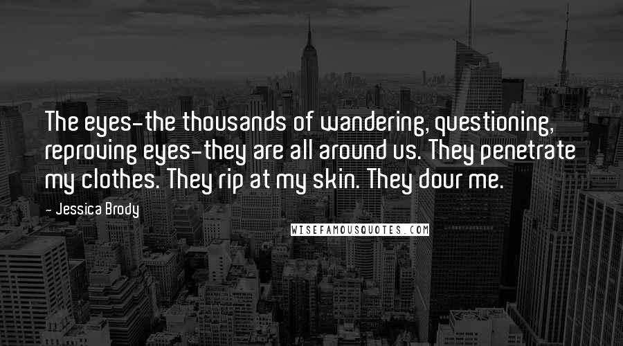 Jessica Brody Quotes: The eyes-the thousands of wandering, questioning, reproving eyes-they are all around us. They penetrate my clothes. They rip at my skin. They dour me.