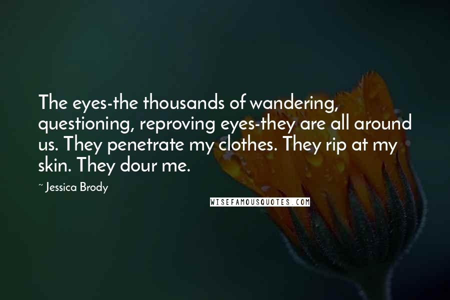 Jessica Brody Quotes: The eyes-the thousands of wandering, questioning, reproving eyes-they are all around us. They penetrate my clothes. They rip at my skin. They dour me.