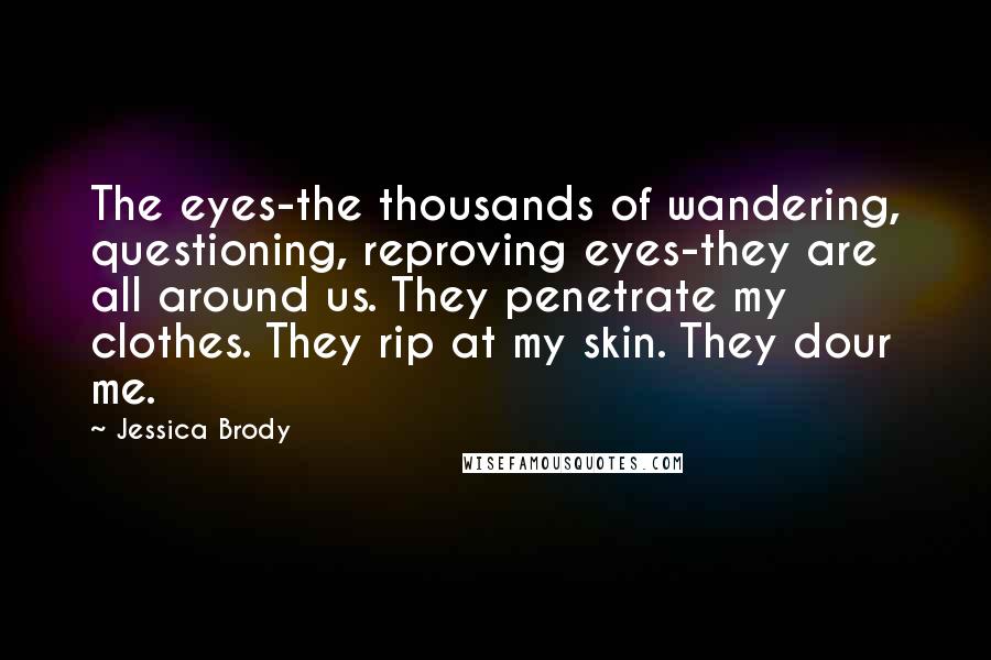 Jessica Brody Quotes: The eyes-the thousands of wandering, questioning, reproving eyes-they are all around us. They penetrate my clothes. They rip at my skin. They dour me.