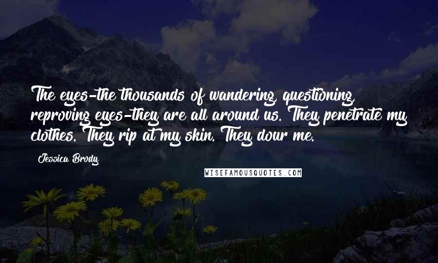 Jessica Brody Quotes: The eyes-the thousands of wandering, questioning, reproving eyes-they are all around us. They penetrate my clothes. They rip at my skin. They dour me.