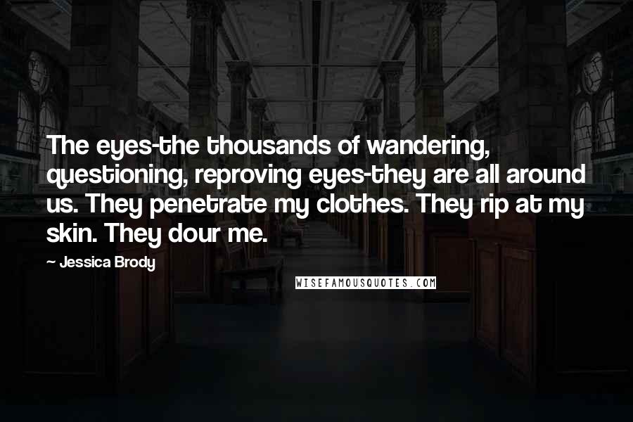 Jessica Brody Quotes: The eyes-the thousands of wandering, questioning, reproving eyes-they are all around us. They penetrate my clothes. They rip at my skin. They dour me.