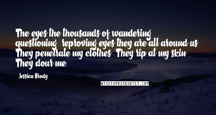 Jessica Brody Quotes: The eyes-the thousands of wandering, questioning, reproving eyes-they are all around us. They penetrate my clothes. They rip at my skin. They dour me.