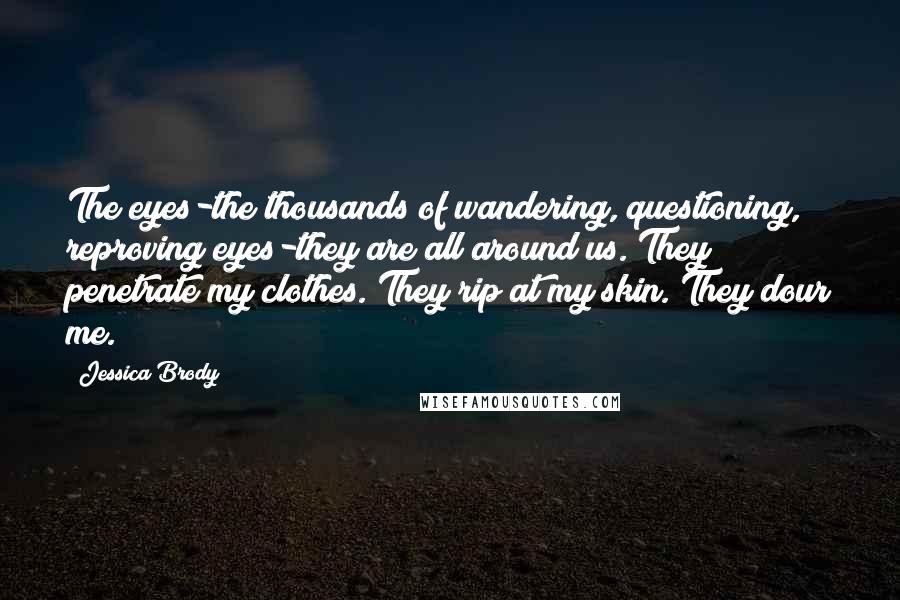 Jessica Brody Quotes: The eyes-the thousands of wandering, questioning, reproving eyes-they are all around us. They penetrate my clothes. They rip at my skin. They dour me.