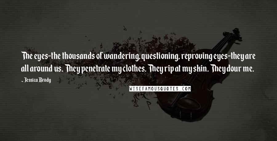 Jessica Brody Quotes: The eyes-the thousands of wandering, questioning, reproving eyes-they are all around us. They penetrate my clothes. They rip at my skin. They dour me.