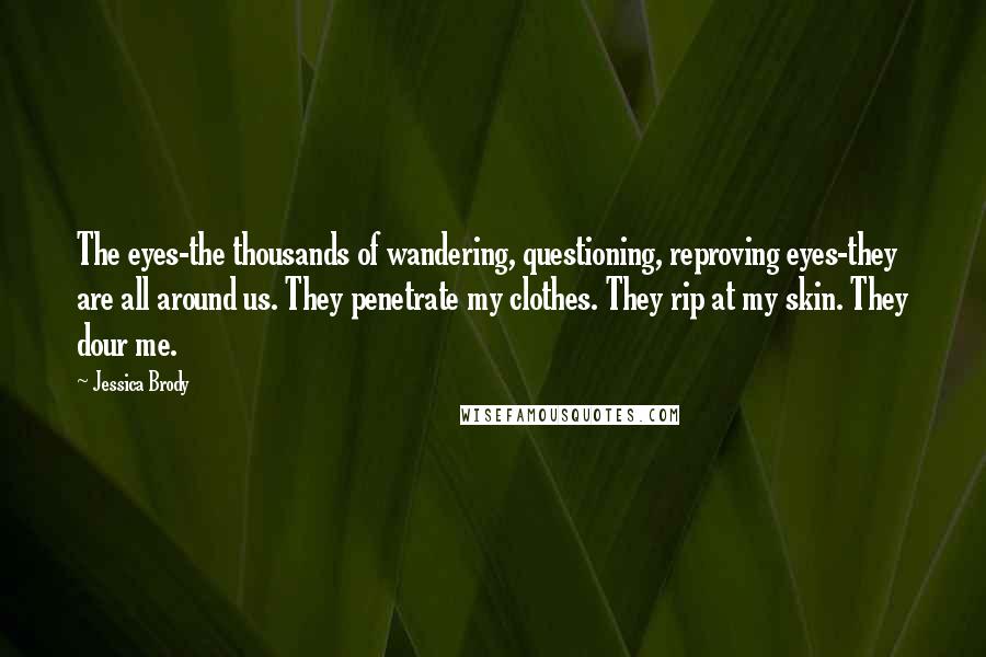 Jessica Brody Quotes: The eyes-the thousands of wandering, questioning, reproving eyes-they are all around us. They penetrate my clothes. They rip at my skin. They dour me.