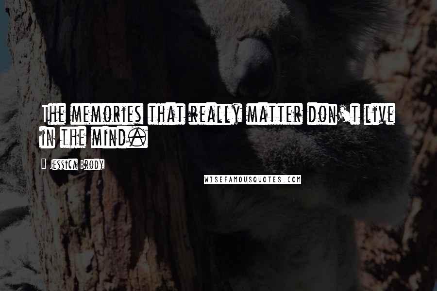 Jessica Brody Quotes: The memories that really matter don't live in the mind.