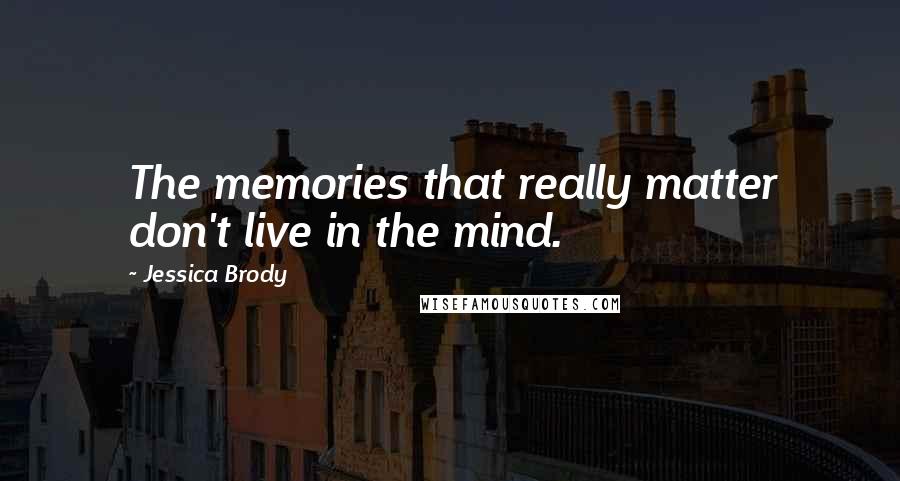 Jessica Brody Quotes: The memories that really matter don't live in the mind.