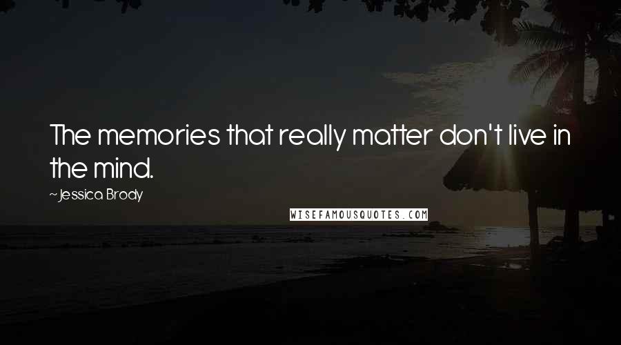 Jessica Brody Quotes: The memories that really matter don't live in the mind.