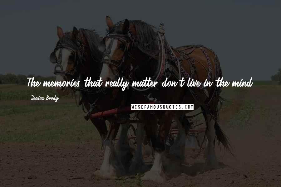Jessica Brody Quotes: The memories that really matter don't live in the mind.