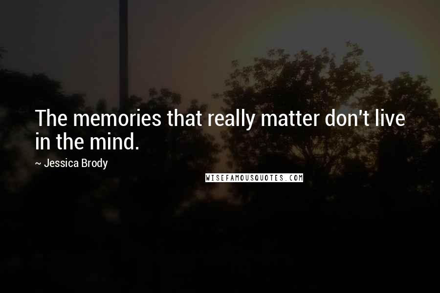 Jessica Brody Quotes: The memories that really matter don't live in the mind.