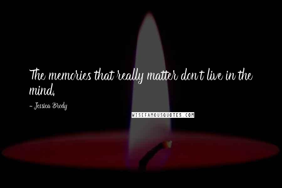 Jessica Brody Quotes: The memories that really matter don't live in the mind.