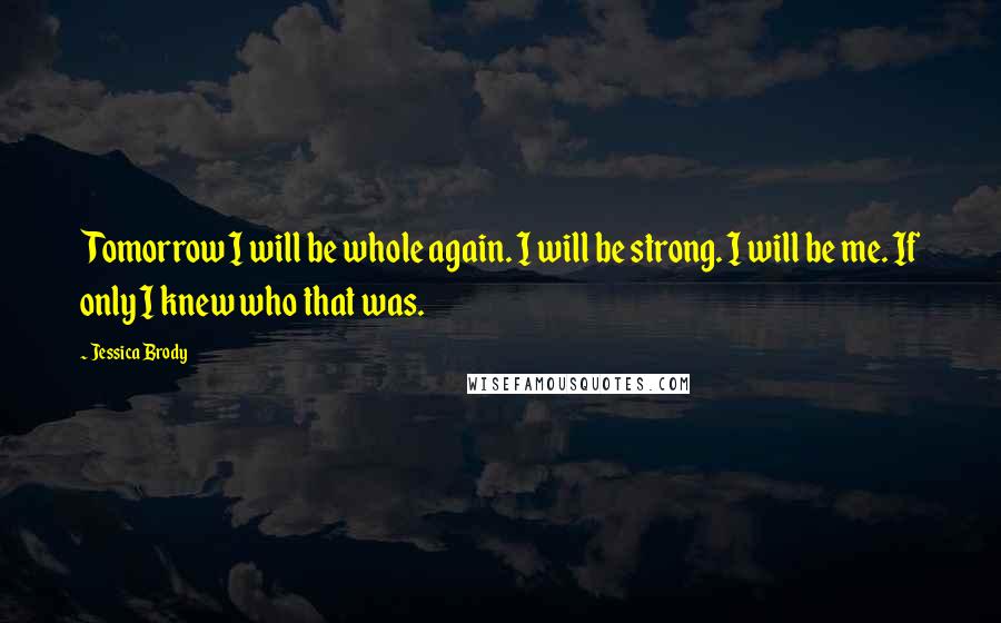 Jessica Brody Quotes: Tomorrow I will be whole again. I will be strong. I will be me. If only I knew who that was.