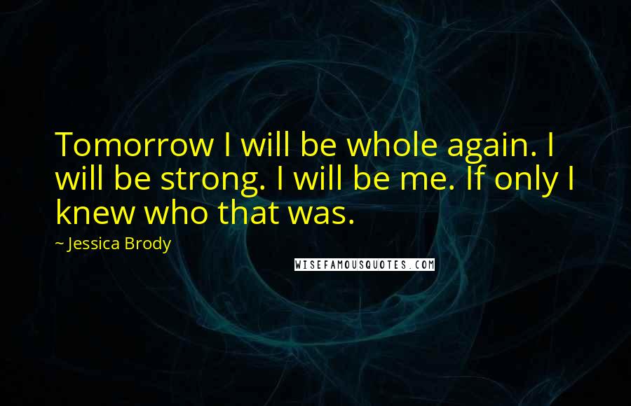 Jessica Brody Quotes: Tomorrow I will be whole again. I will be strong. I will be me. If only I knew who that was.
