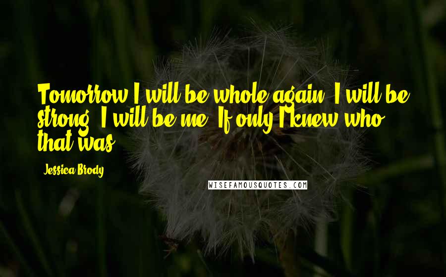 Jessica Brody Quotes: Tomorrow I will be whole again. I will be strong. I will be me. If only I knew who that was.