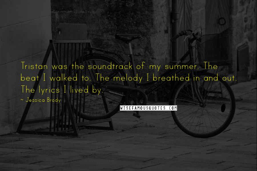 Jessica Brody Quotes: Tristan was the soundtrack of my summer. The beat I walked to. The melody I breathed in and out. The lyrics I lived by.