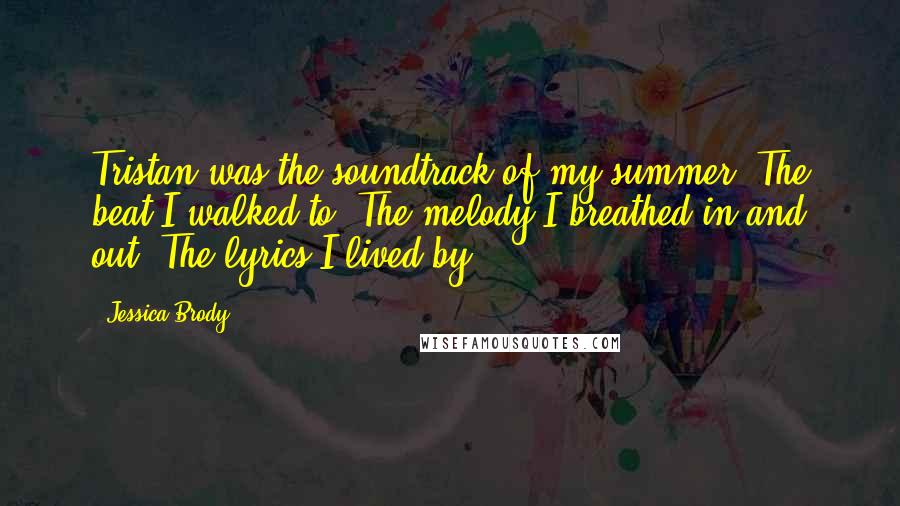 Jessica Brody Quotes: Tristan was the soundtrack of my summer. The beat I walked to. The melody I breathed in and out. The lyrics I lived by.