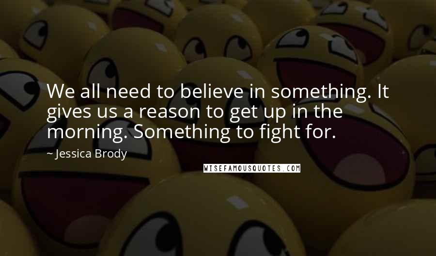 Jessica Brody Quotes: We all need to believe in something. It gives us a reason to get up in the morning. Something to fight for.