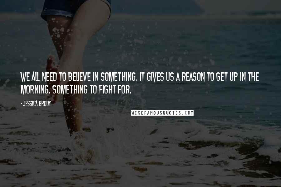 Jessica Brody Quotes: We all need to believe in something. It gives us a reason to get up in the morning. Something to fight for.