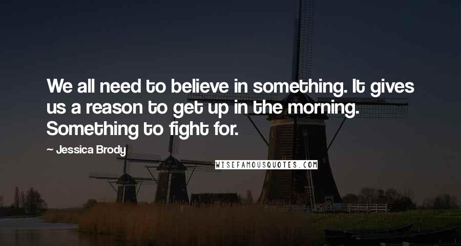 Jessica Brody Quotes: We all need to believe in something. It gives us a reason to get up in the morning. Something to fight for.