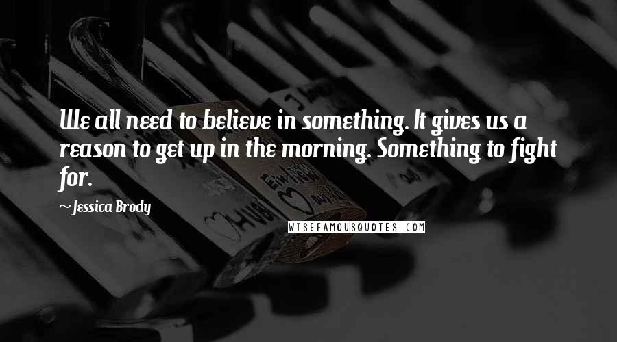 Jessica Brody Quotes: We all need to believe in something. It gives us a reason to get up in the morning. Something to fight for.