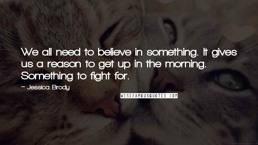 Jessica Brody Quotes: We all need to believe in something. It gives us a reason to get up in the morning. Something to fight for.