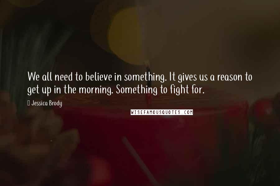 Jessica Brody Quotes: We all need to believe in something. It gives us a reason to get up in the morning. Something to fight for.