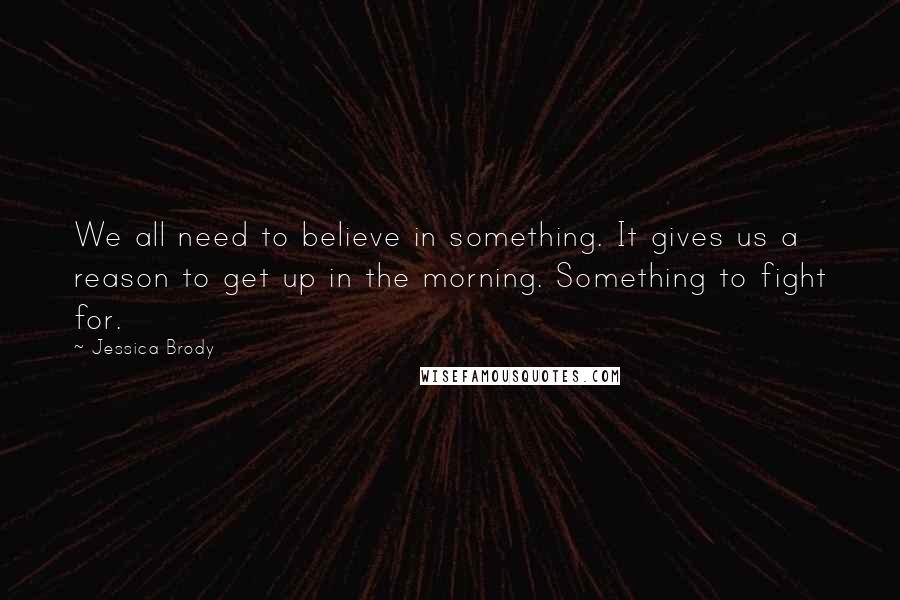 Jessica Brody Quotes: We all need to believe in something. It gives us a reason to get up in the morning. Something to fight for.