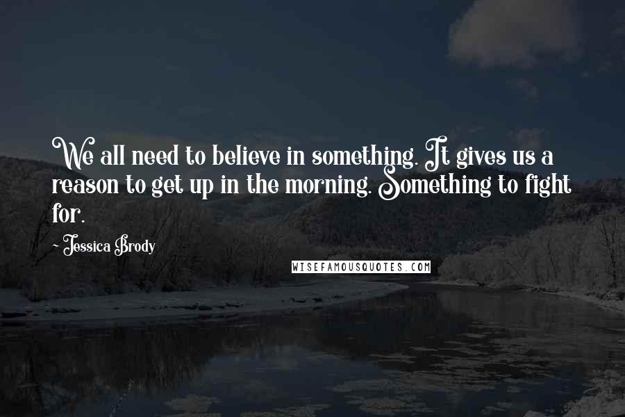 Jessica Brody Quotes: We all need to believe in something. It gives us a reason to get up in the morning. Something to fight for.