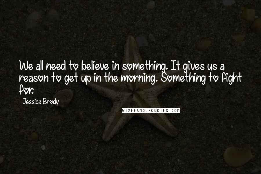 Jessica Brody Quotes: We all need to believe in something. It gives us a reason to get up in the morning. Something to fight for.