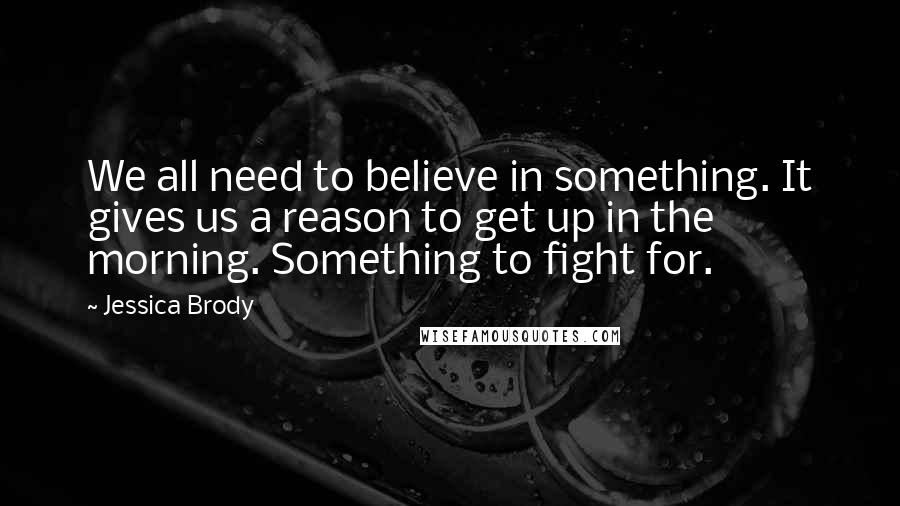 Jessica Brody Quotes: We all need to believe in something. It gives us a reason to get up in the morning. Something to fight for.