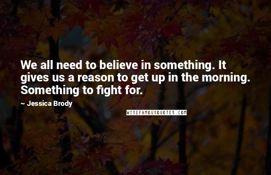 Jessica Brody Quotes: We all need to believe in something. It gives us a reason to get up in the morning. Something to fight for.