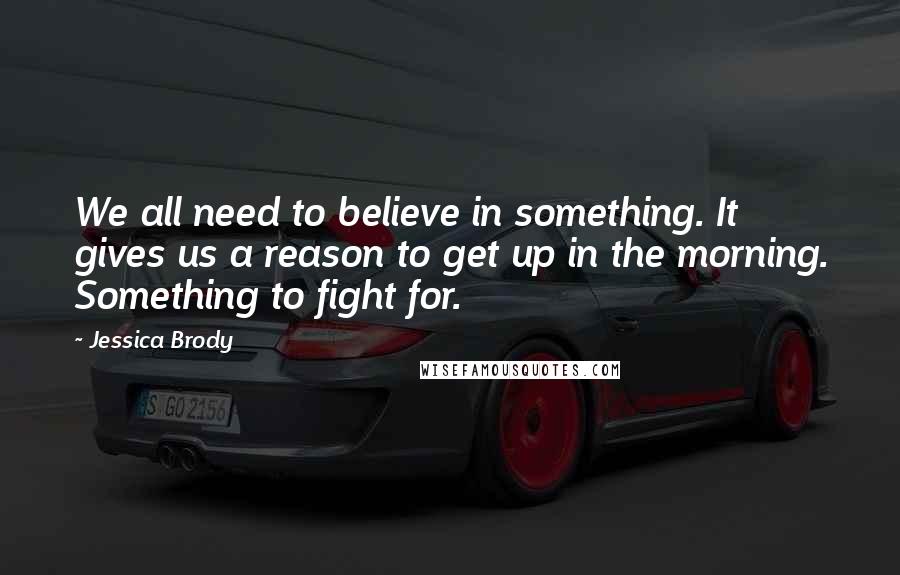 Jessica Brody Quotes: We all need to believe in something. It gives us a reason to get up in the morning. Something to fight for.