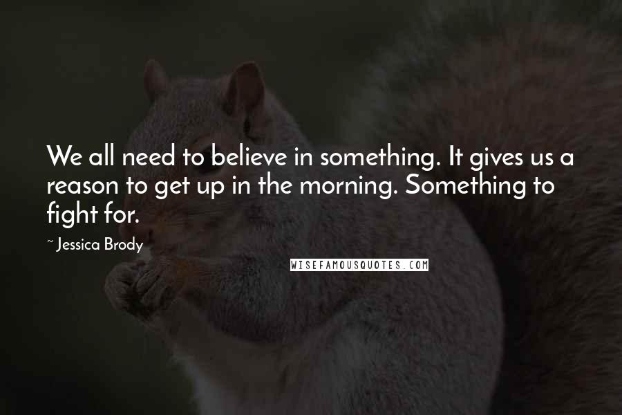 Jessica Brody Quotes: We all need to believe in something. It gives us a reason to get up in the morning. Something to fight for.