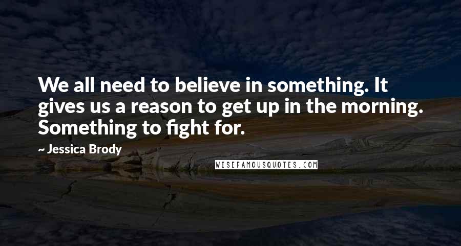 Jessica Brody Quotes: We all need to believe in something. It gives us a reason to get up in the morning. Something to fight for.
