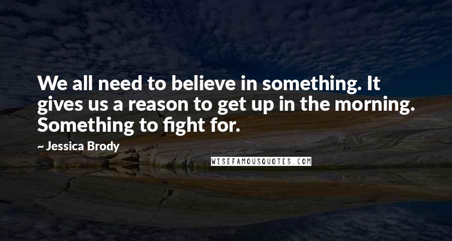 Jessica Brody Quotes: We all need to believe in something. It gives us a reason to get up in the morning. Something to fight for.