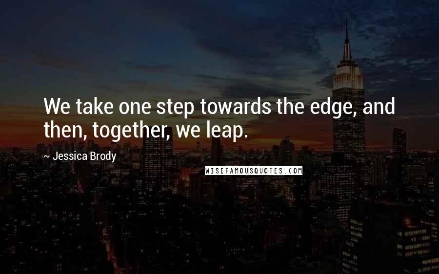 Jessica Brody Quotes: We take one step towards the edge, and then, together, we leap.