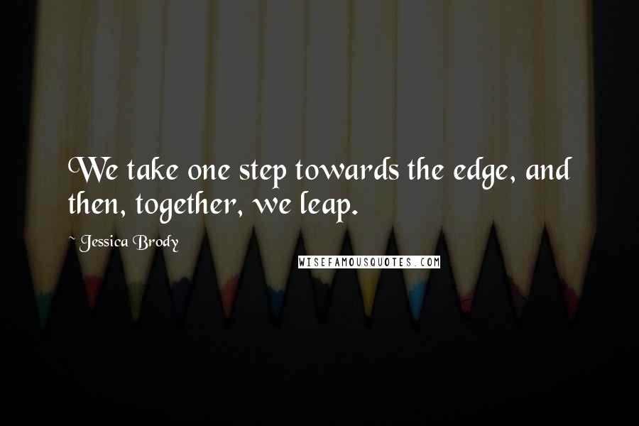 Jessica Brody Quotes: We take one step towards the edge, and then, together, we leap.