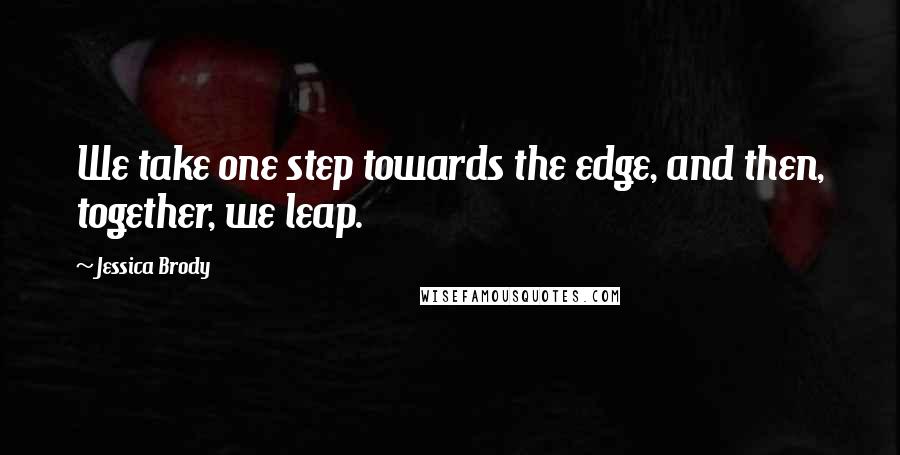 Jessica Brody Quotes: We take one step towards the edge, and then, together, we leap.