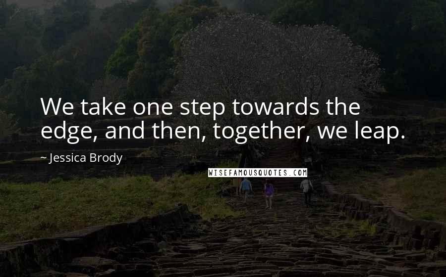 Jessica Brody Quotes: We take one step towards the edge, and then, together, we leap.