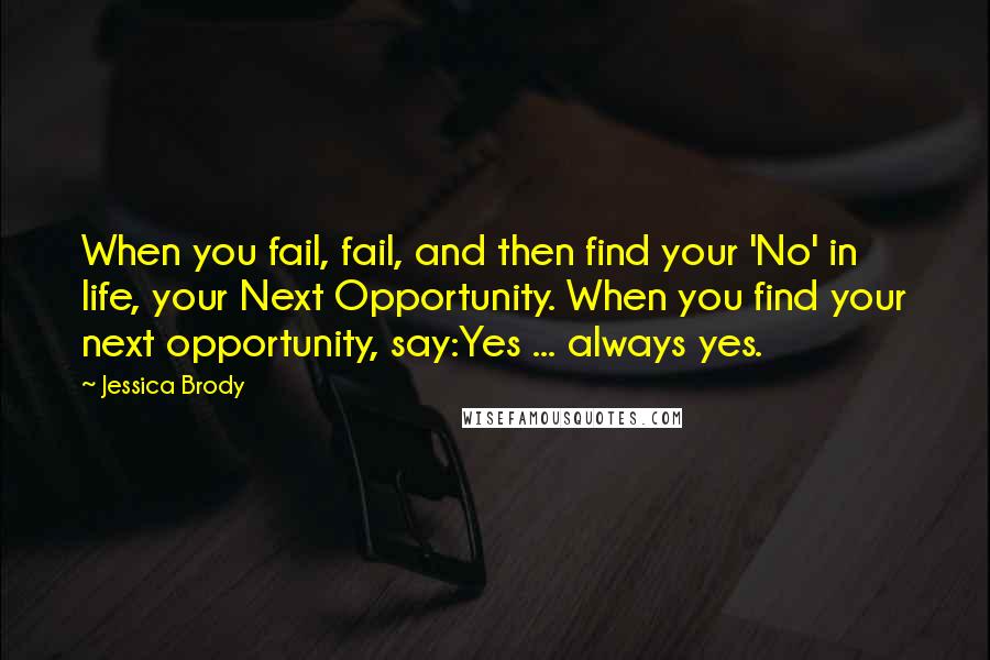 Jessica Brody Quotes: When you fail, fail, and then find your 'No' in life, your Next Opportunity. When you find your next opportunity, say:Yes ... always yes.