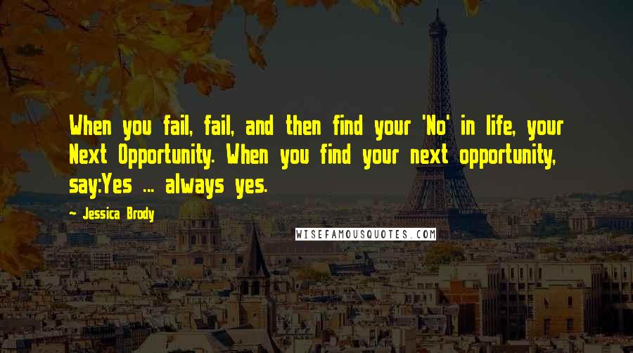 Jessica Brody Quotes: When you fail, fail, and then find your 'No' in life, your Next Opportunity. When you find your next opportunity, say:Yes ... always yes.