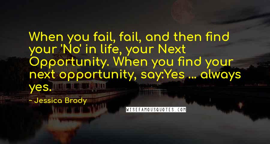 Jessica Brody Quotes: When you fail, fail, and then find your 'No' in life, your Next Opportunity. When you find your next opportunity, say:Yes ... always yes.