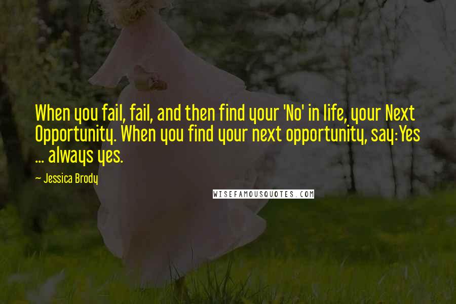 Jessica Brody Quotes: When you fail, fail, and then find your 'No' in life, your Next Opportunity. When you find your next opportunity, say:Yes ... always yes.