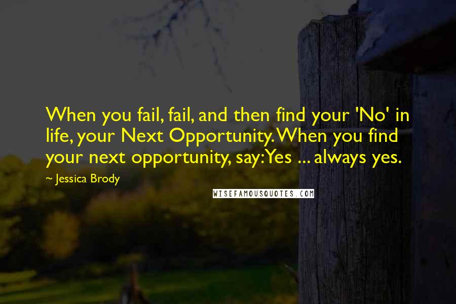 Jessica Brody Quotes: When you fail, fail, and then find your 'No' in life, your Next Opportunity. When you find your next opportunity, say:Yes ... always yes.